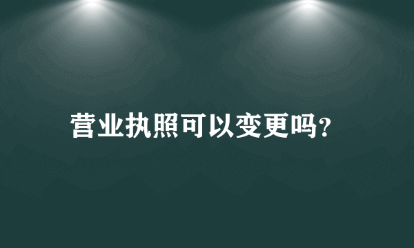 营业执照可以变更吗？