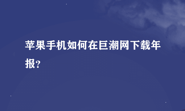 苹果手机如何在巨潮网下载年报？