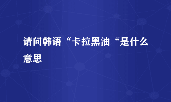 请问韩语“卡拉黑油“是什么意思