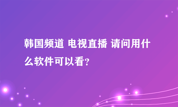 韩国频道 电视直播 请问用什么软件可以看？