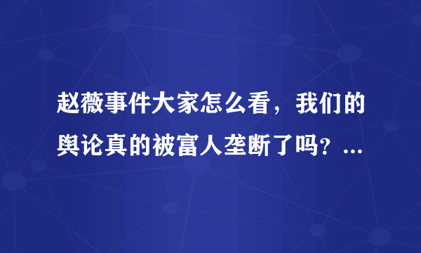 赵薇事件大家怎么看，我们的舆论真的被富人垄断了吗？怎么办，我自认为是个愤青，却无能为力。