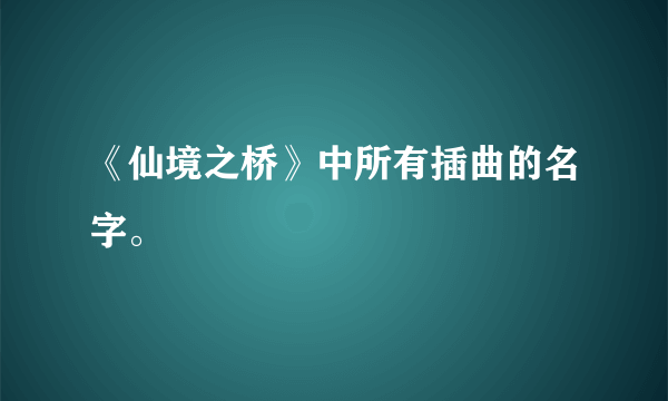 《仙境之桥》中所有插曲的名字。