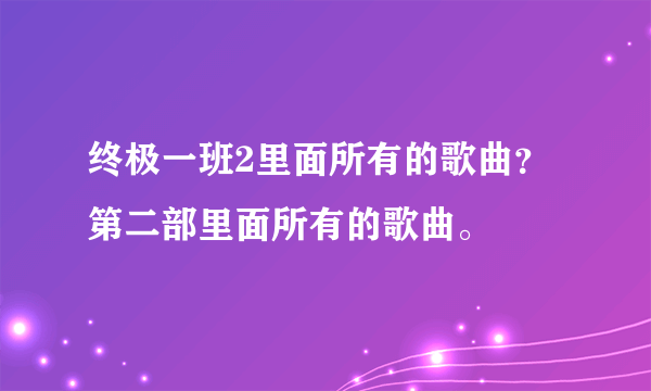 终极一班2里面所有的歌曲？ 第二部里面所有的歌曲。