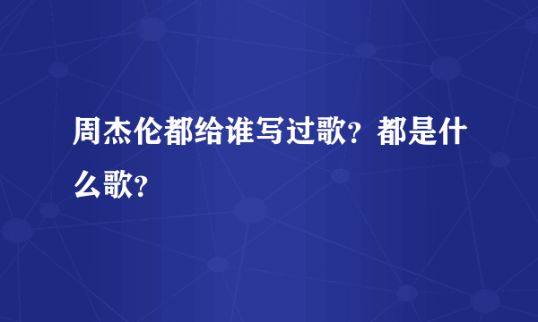 周杰伦都给谁写过歌？都是什么歌？