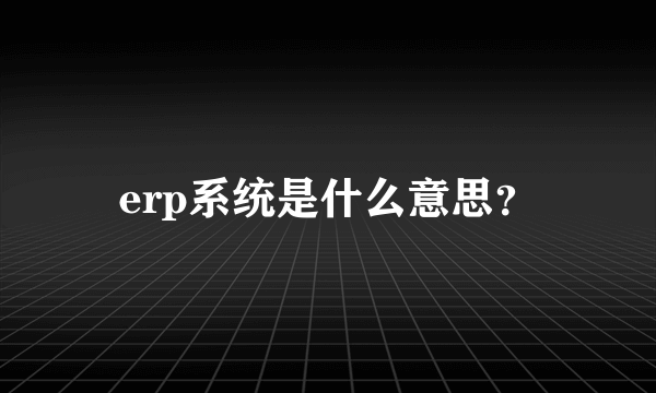 erp系统是什么意思？