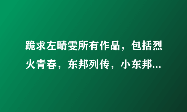 跪求左晴雯所有作品，包括烈火青春，东邦列传，小东邦，和其他所有系列、、谢谢谢谢