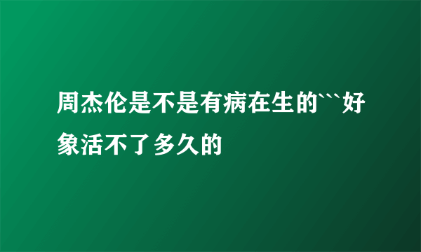 周杰伦是不是有病在生的```好象活不了多久的