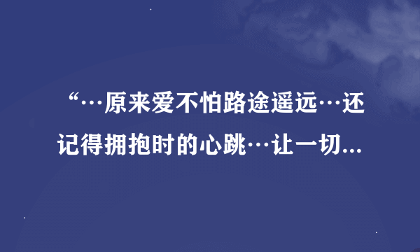 “…原来爱不怕路途遥远…还记得拥抱时的心跳…让一切无处可逃，我学会祈祷……