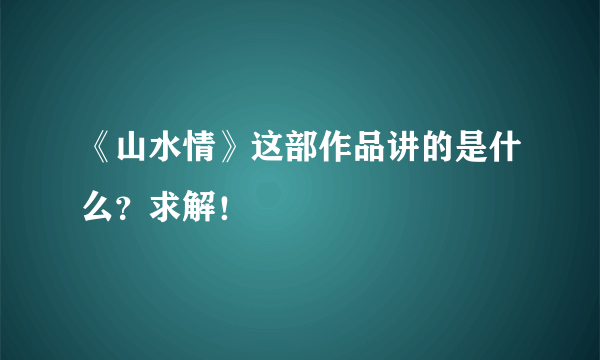 《山水情》这部作品讲的是什么？求解！