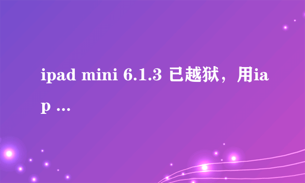 ipad mini 6.1.3 已越狱，用iap free或iap cracker等怎么好象不行了？