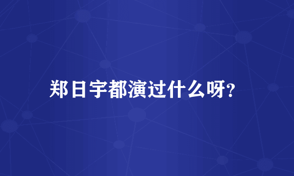 郑日宇都演过什么呀？