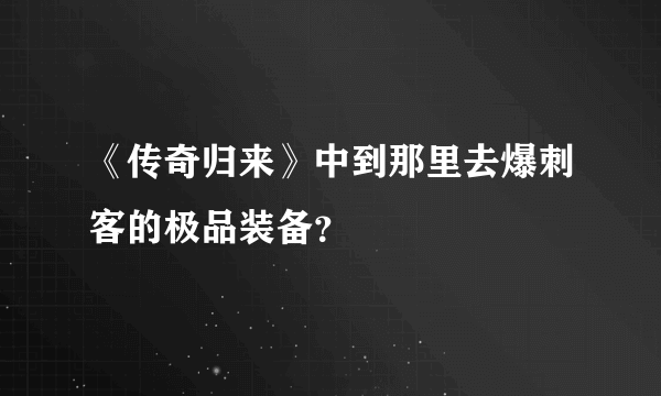 《传奇归来》中到那里去爆刺客的极品装备？