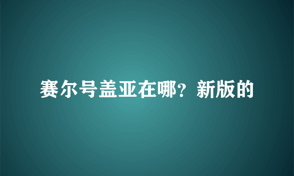 赛尔号盖亚在哪？新版的