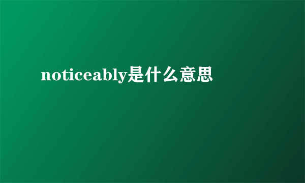 noticeably是什么意思