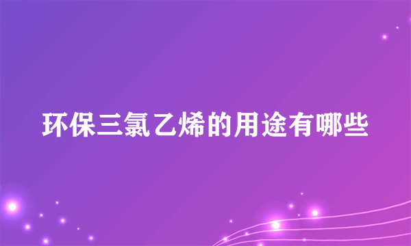 环保三氯乙烯的用途有哪些