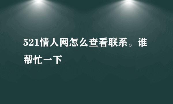 521情人网怎么查看联系。谁帮忙一下