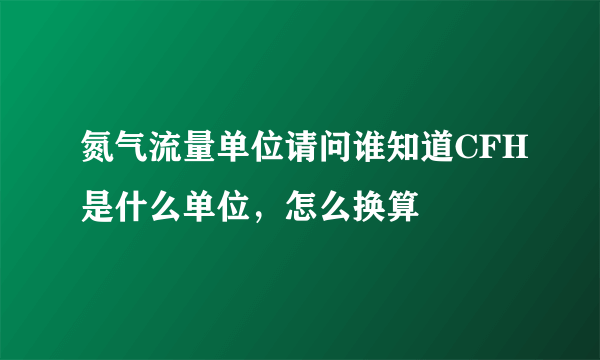 氮气流量单位请问谁知道CFH是什么单位，怎么换算