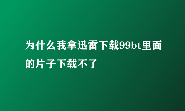 为什么我拿迅雷下载99bt里面的片子下载不了