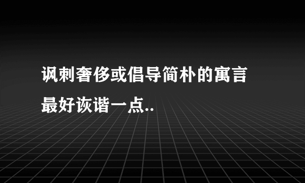 讽刺奢侈或倡导简朴的寓言  最好诙谐一点..