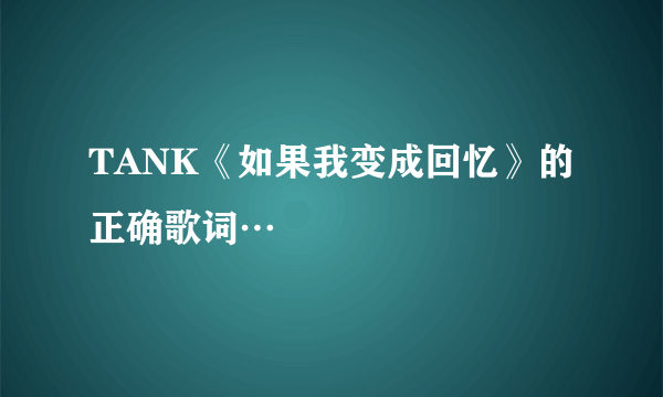 TANK《如果我变成回忆》的正确歌词…