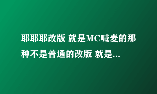 耶耶耶改版 就是MC喊麦的那种不是普通的改版 就是每喊一句麦词耶耶耶耶后面有个对