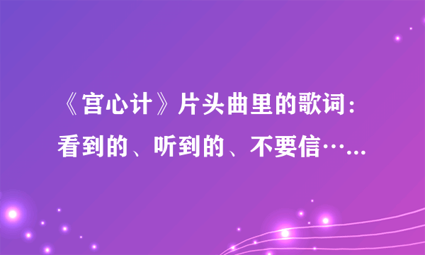 《宫心计》片头曲里的歌词：看到的、听到的、不要信…再锥心、再刻骨、不觉痛现实实用吗？