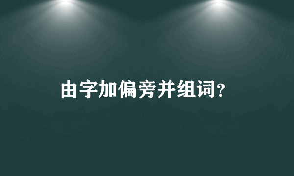 由字加偏旁并组词？