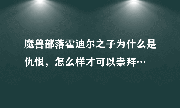 魔兽部落霍迪尔之子为什么是仇恨，怎么样才可以崇拜…