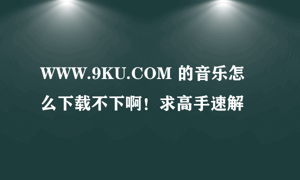 WWW.9KU.COM 的音乐怎么下载不下啊！求高手速解