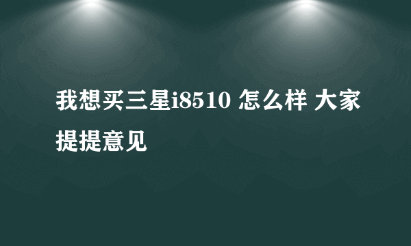 我想买三星i8510 怎么样 大家提提意见