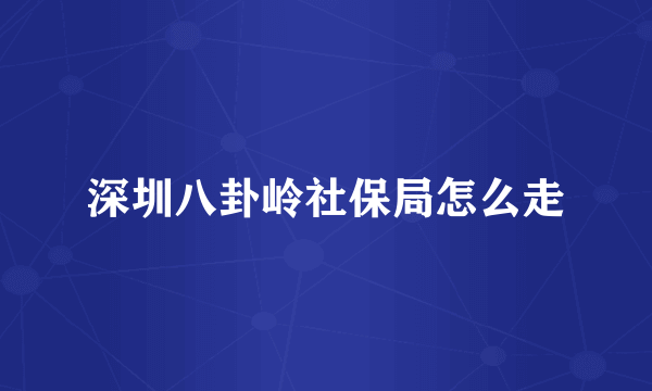 深圳八卦岭社保局怎么走