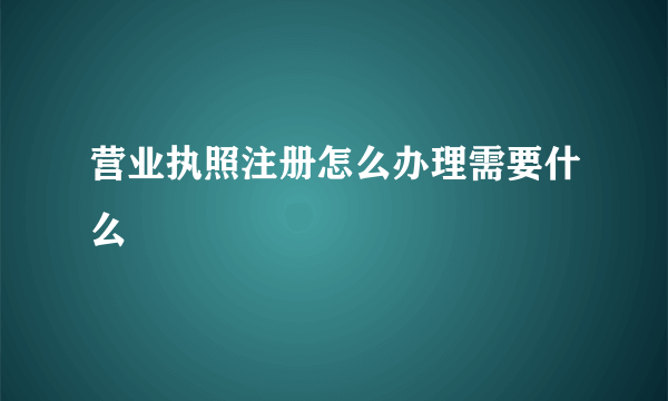 营业执照注册怎么办理需要什么