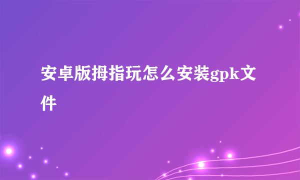 安卓版拇指玩怎么安装gpk文件