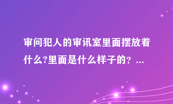 审问犯人的审讯室里面摆放着什么?里面是什么样子的？警察和犯人间有铁栅栏或钢化玻璃隔离吗？