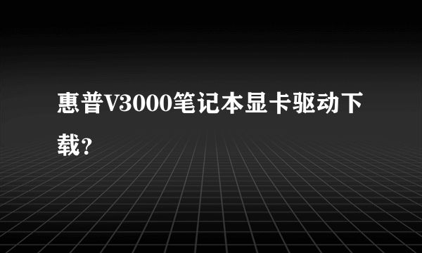 惠普V3000笔记本显卡驱动下载？