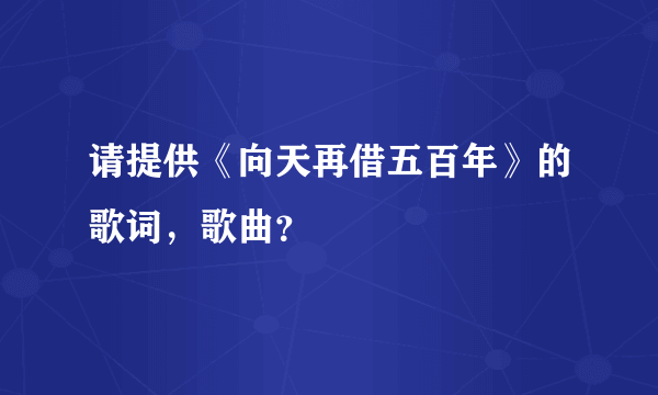 请提供《向天再借五百年》的歌词，歌曲？