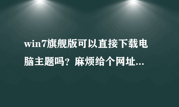 win7旗舰版可以直接下载电脑主题吗？麻烦给个网址。下载的是不是可以直接使用呢？