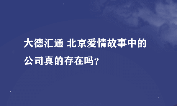 大德汇通 北京爱情故事中的公司真的存在吗？