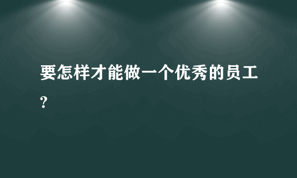 要怎样才能做一个优秀的员工?