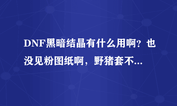 DNF黑暗结晶有什么用啊？也没见粉图纸啊，野猪套不就71级么难道还能升级？