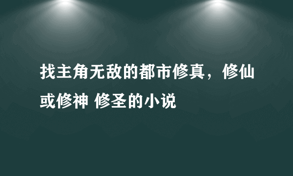 找主角无敌的都市修真，修仙或修神 修圣的小说