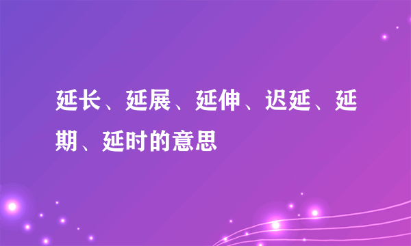 延长、延展、延伸、迟延、延期、延时的意思