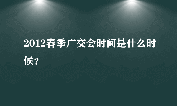 2012春季广交会时间是什么时候？