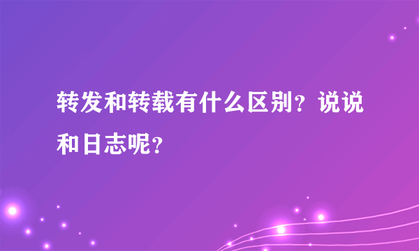 转发和转载有什么区别？说说和日志呢？