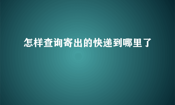 怎样查询寄出的快递到哪里了