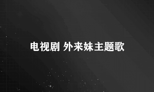 电视剧 外来妹主题歌