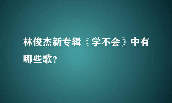 林俊杰新专辑《学不会》中有哪些歌？