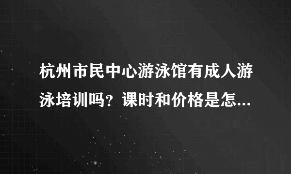 杭州市民中心游泳馆有成人游泳培训吗？课时和价格是怎么样的？谢谢