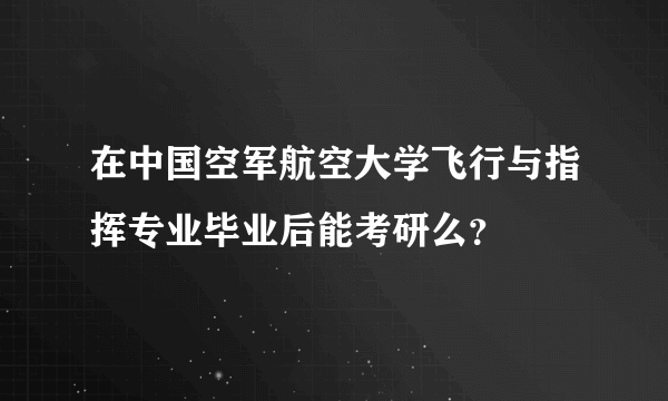 在中国空军航空大学飞行与指挥专业毕业后能考研么？