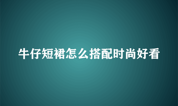 牛仔短裙怎么搭配时尚好看